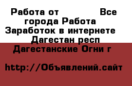 Работа от (  18) ! - Все города Работа » Заработок в интернете   . Дагестан респ.,Дагестанские Огни г.